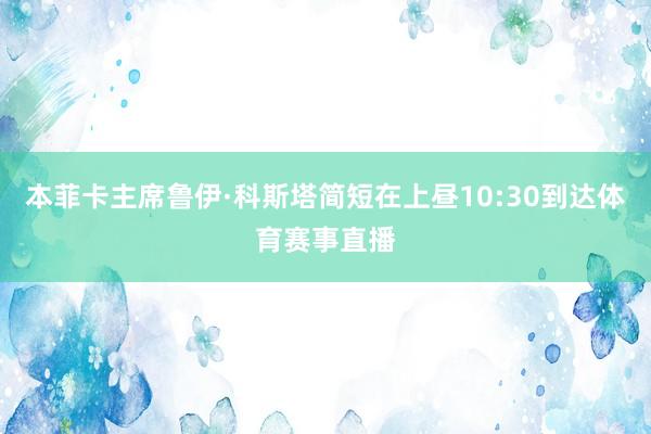 本菲卡主席鲁伊·科斯塔简短在上昼10:30到达体育赛事直播