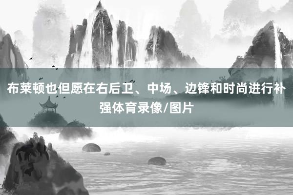 布莱顿也但愿在右后卫、中场、边锋和时尚进行补强体育录像/图片