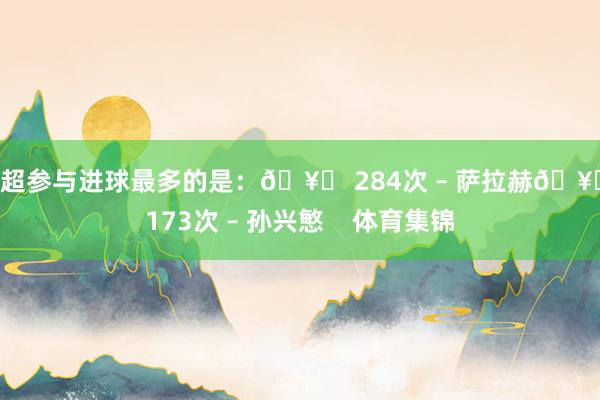 英超参与进球最多的是：🥇 284次 – 萨拉赫🥈 173次 – 孙兴慜    体育集锦