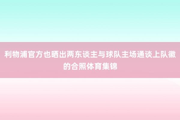 利物浦官方也晒出两东谈主与球队主场通谈上队徽的合照体育集锦