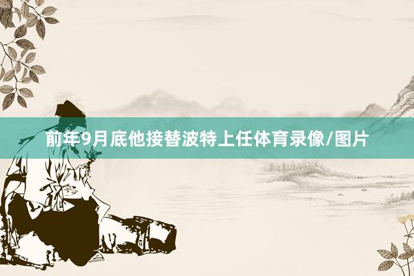 前年9月底他接替波特上任体育录像/图片