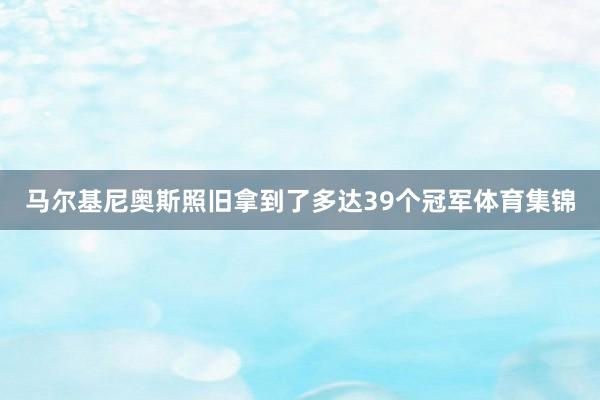 马尔基尼奥斯照旧拿到了多达39个冠军体育集锦