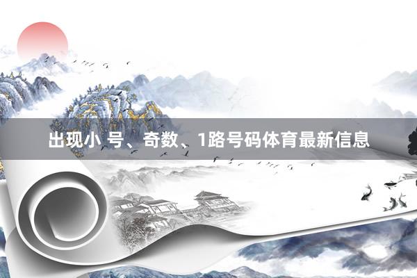 出现小 号、奇数、1路号码体育最新信息