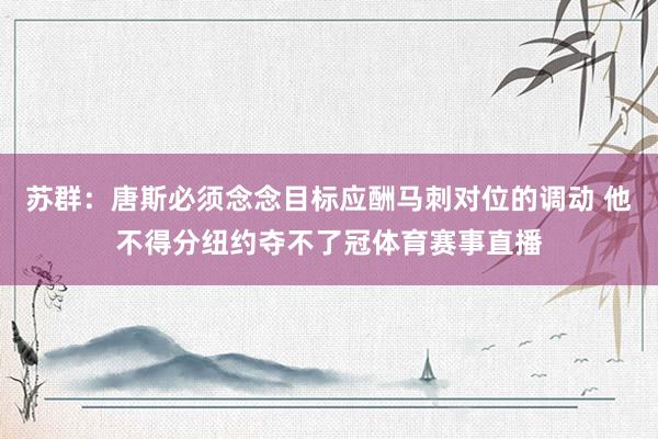 苏群:唐斯必须念念目标应酬马刺对位的调动 他不得分纽约夺不了冠体育赛事直播