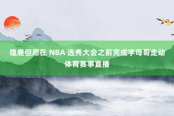 雄鹿但愿在 NBA 选秀大会之前完成字母哥走动体育赛事直播