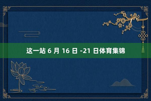 这一站 6 月 16 日 -21 日体育集锦
