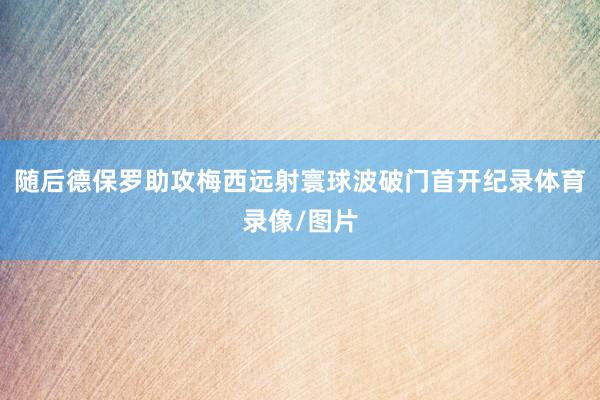 随后德保罗助攻梅西远射寰球波破门首开纪录体育录像/图片