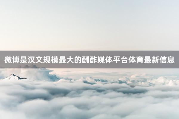 微博是汉文规模最大的酬酢媒体平台体育最新信息