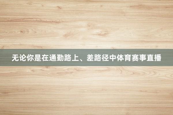 无论你是在通勤路上、差路径中体育赛事直播