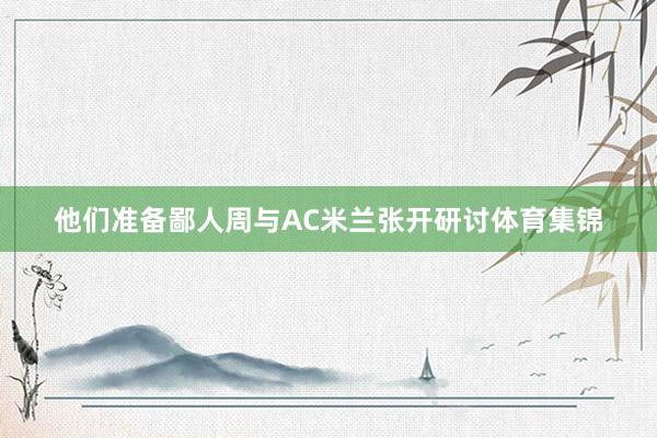 他们准备鄙人周与AC米兰张开研讨体育集锦