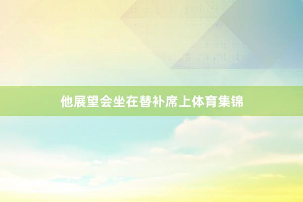 他展望会坐在替补席上体育集锦