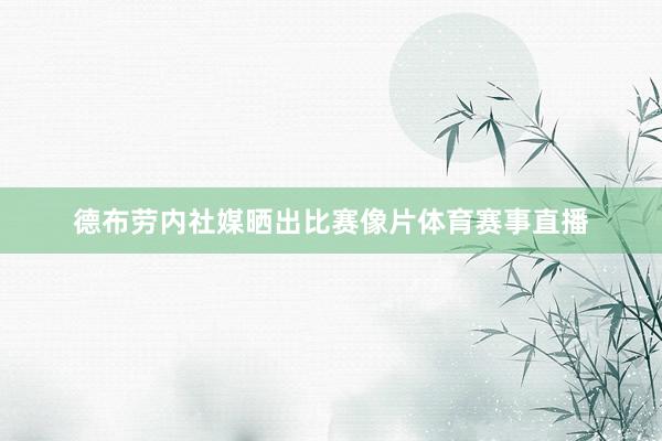 德布劳内社媒晒出比赛像片体育赛事直播