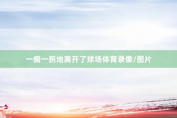 一瘸一拐地离开了球场体育录像/图片